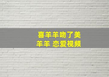 喜羊羊吻了美羊羊 恋爱视频